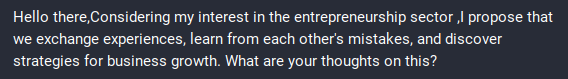 "Hello there,Considering my interest in the entrepreneurship sector ,I propose that we exchange experiences, learn from each other's mistakes, and discover strategies for business growth. What are your thoughts on this?"