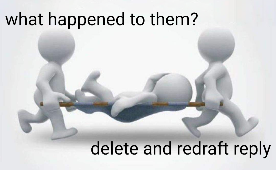 meme format with 2 3d stick figures carrying someone in a stretcher, the text says:
"what happened to them? delete and redraft reply"