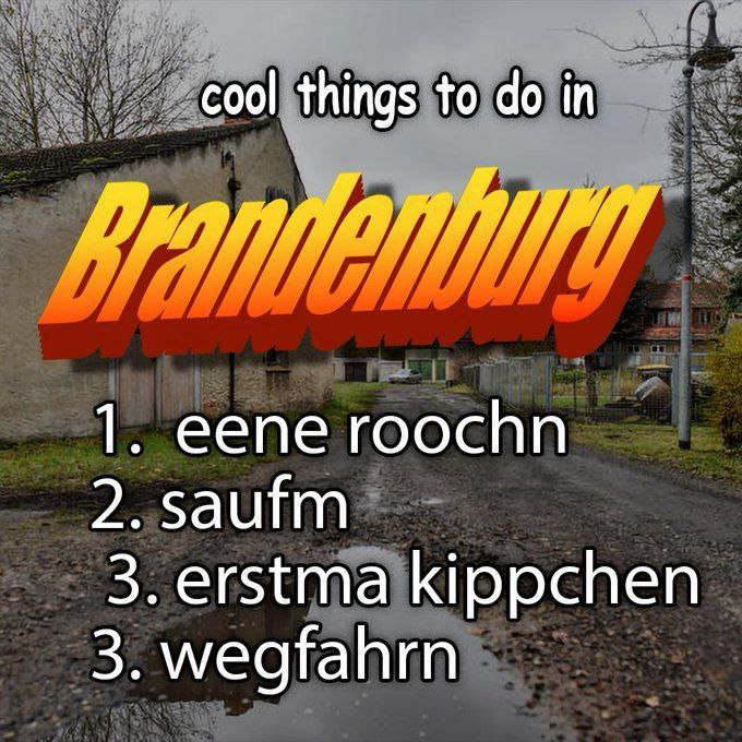 Cool things to do in Brandenburg

1. eene roochn
2. saufm
3. erstma kippchen
3. wegfahrn
